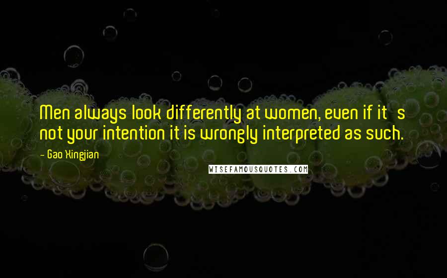 Gao Xingjian Quotes: Men always look differently at women, even if it's not your intention it is wrongly interpreted as such.