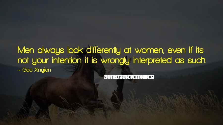 Gao Xingjian Quotes: Men always look differently at women, even if it's not your intention it is wrongly interpreted as such.