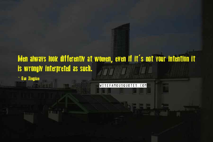Gao Xingjian Quotes: Men always look differently at women, even if it's not your intention it is wrongly interpreted as such.