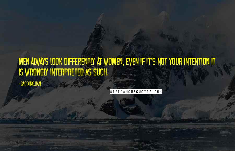 Gao Xingjian Quotes: Men always look differently at women, even if it's not your intention it is wrongly interpreted as such.