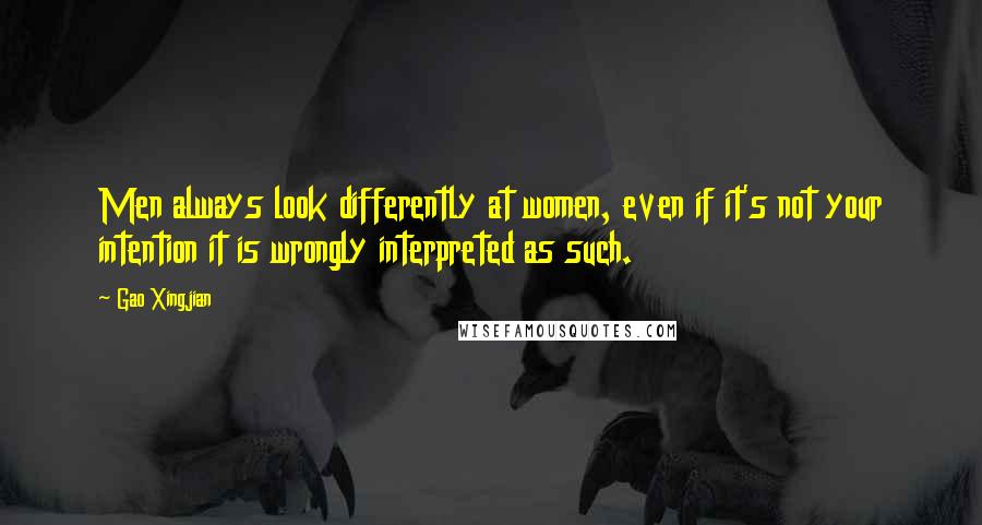 Gao Xingjian Quotes: Men always look differently at women, even if it's not your intention it is wrongly interpreted as such.
