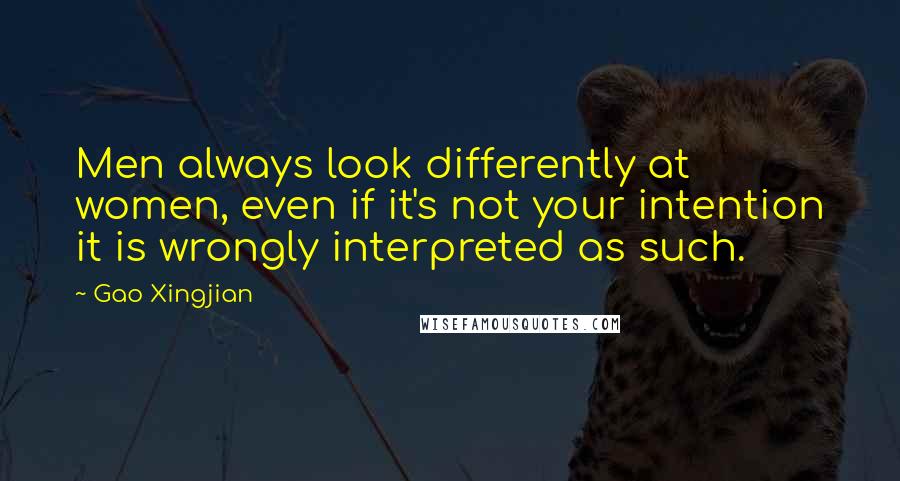 Gao Xingjian Quotes: Men always look differently at women, even if it's not your intention it is wrongly interpreted as such.