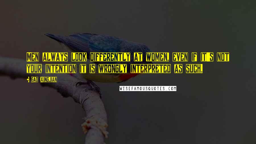 Gao Xingjian Quotes: Men always look differently at women, even if it's not your intention it is wrongly interpreted as such.