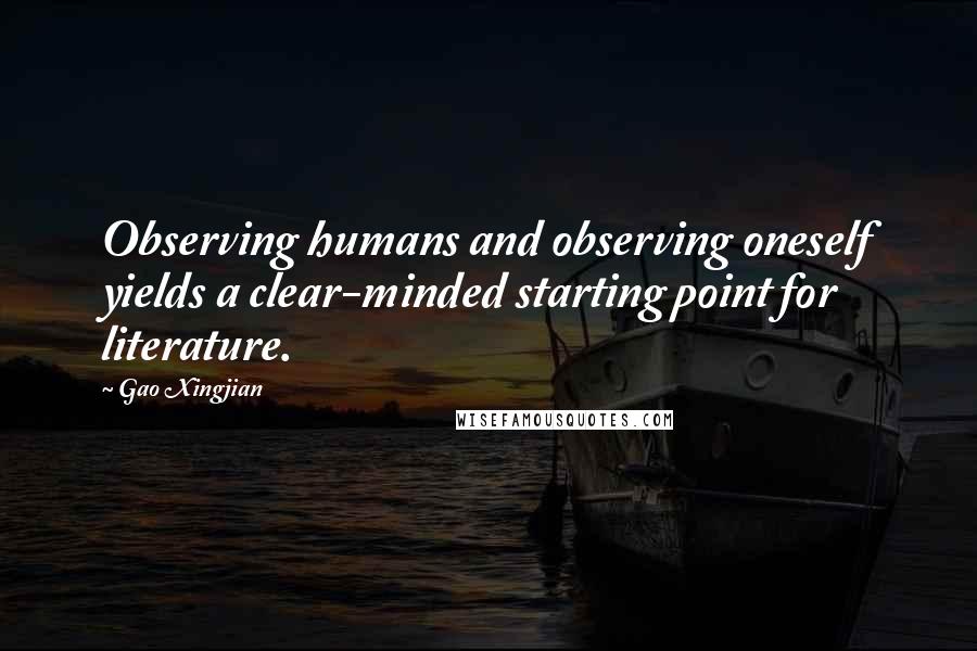 Gao Xingjian Quotes: Observing humans and observing oneself yields a clear-minded starting point for literature.