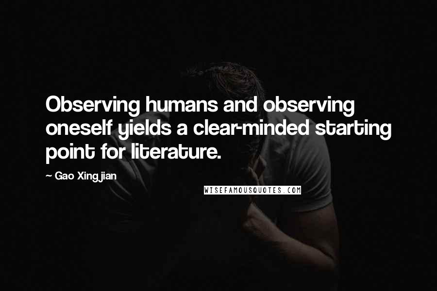 Gao Xingjian Quotes: Observing humans and observing oneself yields a clear-minded starting point for literature.