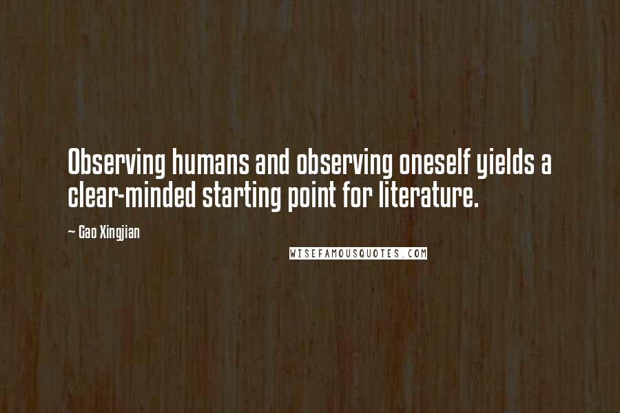 Gao Xingjian Quotes: Observing humans and observing oneself yields a clear-minded starting point for literature.