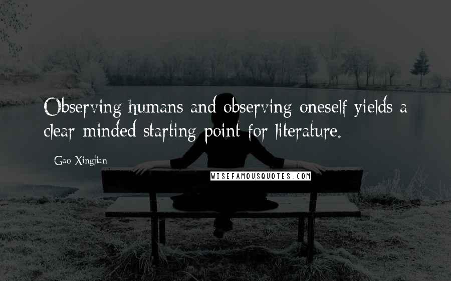 Gao Xingjian Quotes: Observing humans and observing oneself yields a clear-minded starting point for literature.