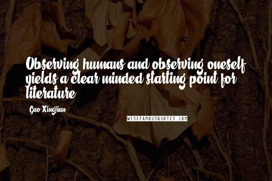 Gao Xingjian Quotes: Observing humans and observing oneself yields a clear-minded starting point for literature.