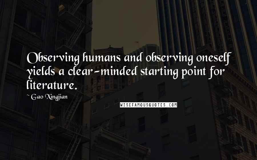 Gao Xingjian Quotes: Observing humans and observing oneself yields a clear-minded starting point for literature.