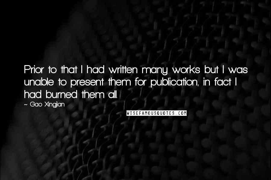 Gao Xingjian Quotes: Prior to that I had written many works but I was unable to present them for publication, in fact I had burned them all.