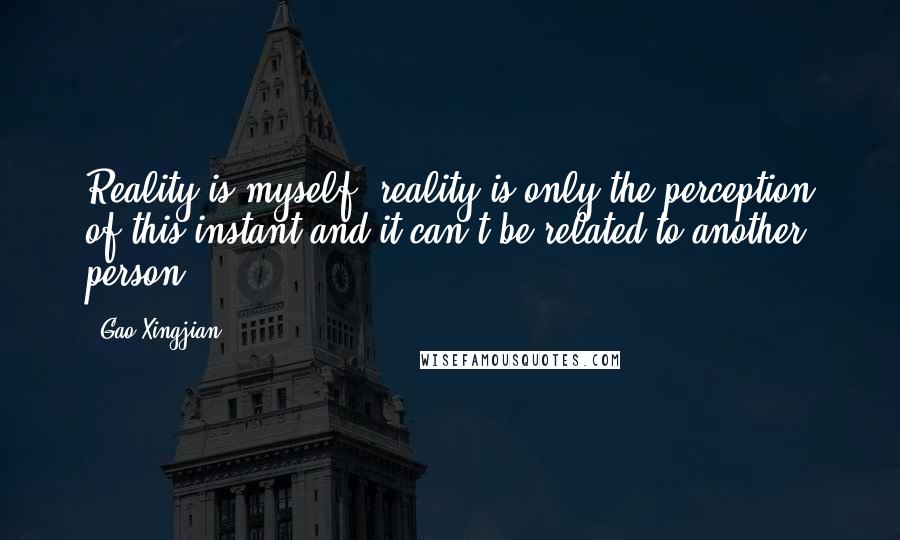 Gao Xingjian Quotes: Reality is myself, reality is only the perception of this instant and it can't be related to another person.