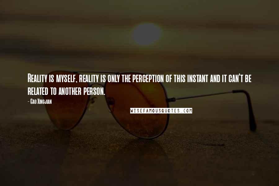 Gao Xingjian Quotes: Reality is myself, reality is only the perception of this instant and it can't be related to another person.