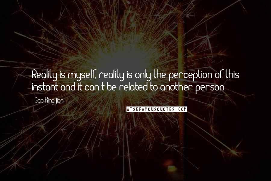 Gao Xingjian Quotes: Reality is myself, reality is only the perception of this instant and it can't be related to another person.