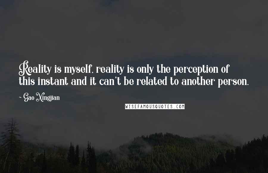 Gao Xingjian Quotes: Reality is myself, reality is only the perception of this instant and it can't be related to another person.