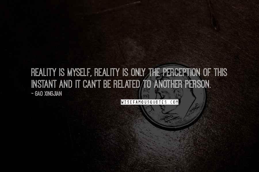 Gao Xingjian Quotes: Reality is myself, reality is only the perception of this instant and it can't be related to another person.