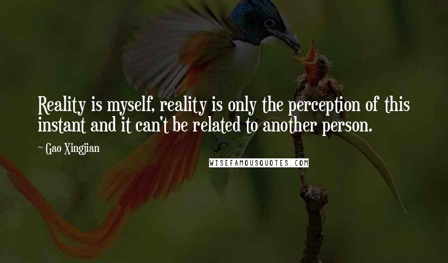 Gao Xingjian Quotes: Reality is myself, reality is only the perception of this instant and it can't be related to another person.