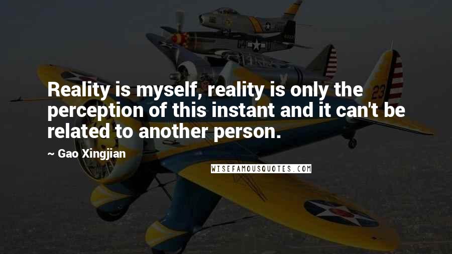 Gao Xingjian Quotes: Reality is myself, reality is only the perception of this instant and it can't be related to another person.