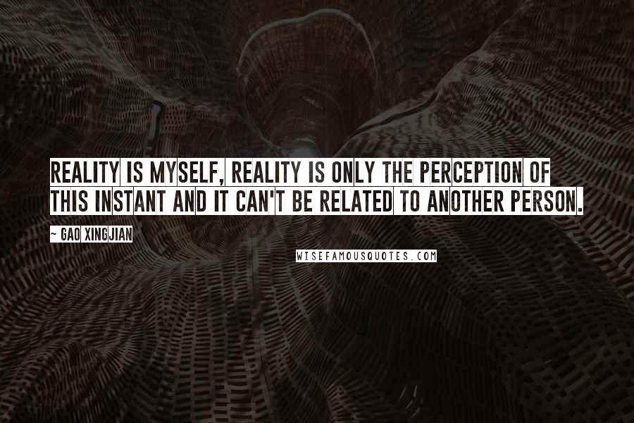 Gao Xingjian Quotes: Reality is myself, reality is only the perception of this instant and it can't be related to another person.