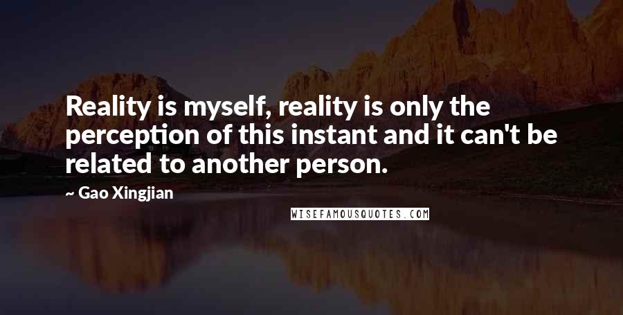 Gao Xingjian Quotes: Reality is myself, reality is only the perception of this instant and it can't be related to another person.