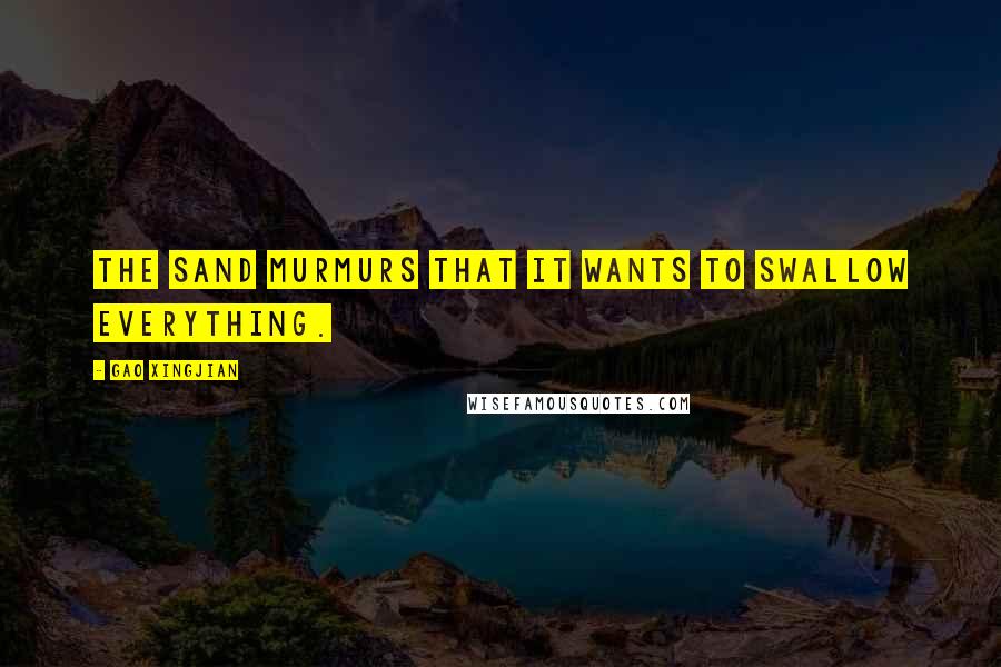 Gao Xingjian Quotes: The sand murmurs that it wants to swallow everything.