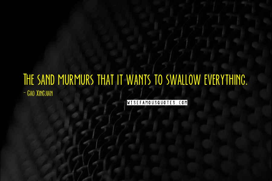 Gao Xingjian Quotes: The sand murmurs that it wants to swallow everything.