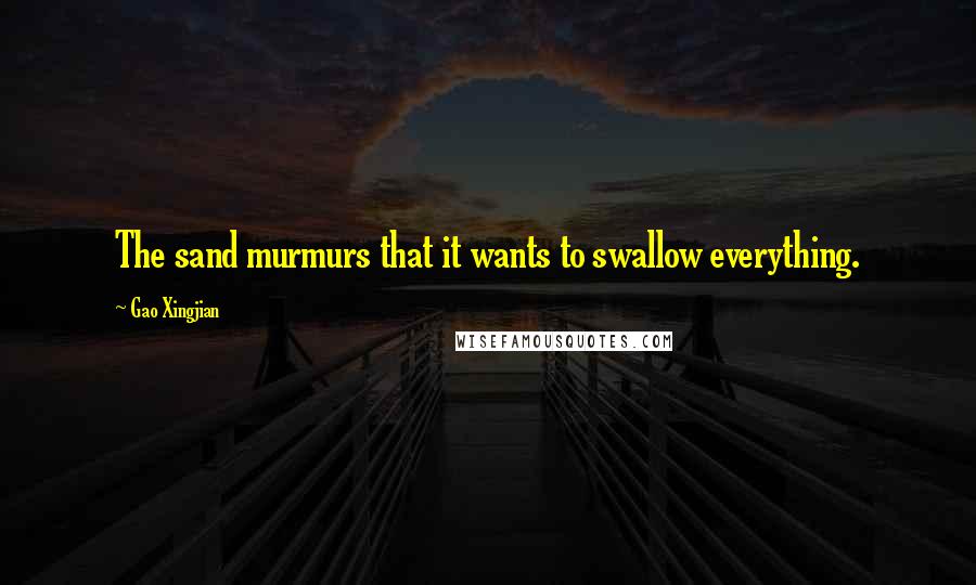 Gao Xingjian Quotes: The sand murmurs that it wants to swallow everything.
