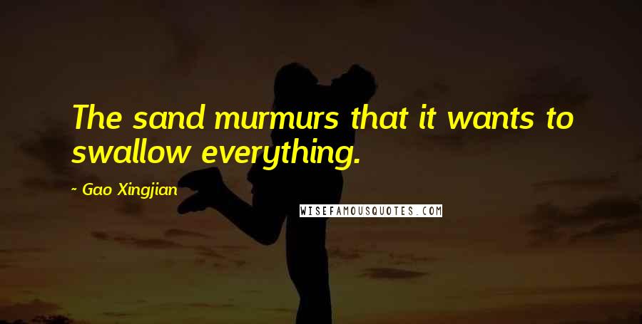 Gao Xingjian Quotes: The sand murmurs that it wants to swallow everything.