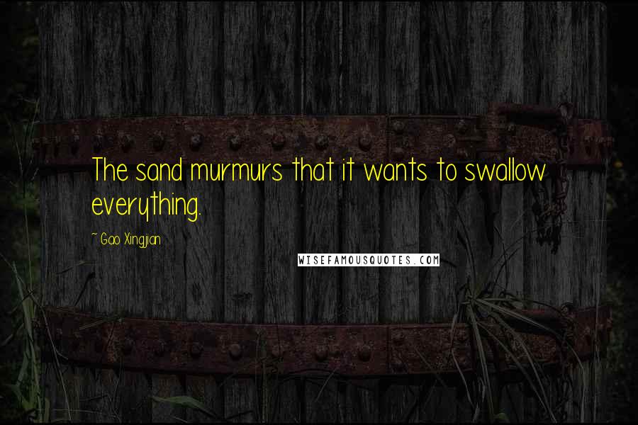 Gao Xingjian Quotes: The sand murmurs that it wants to swallow everything.