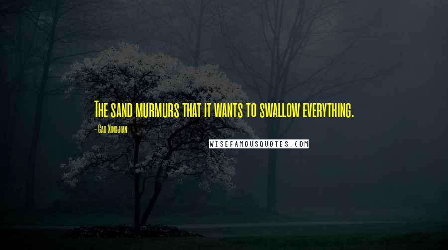 Gao Xingjian Quotes: The sand murmurs that it wants to swallow everything.