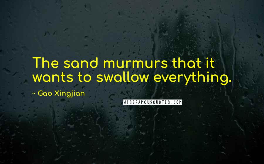 Gao Xingjian Quotes: The sand murmurs that it wants to swallow everything.