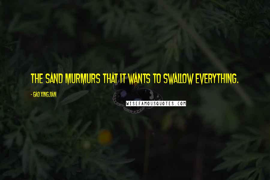 Gao Xingjian Quotes: The sand murmurs that it wants to swallow everything.