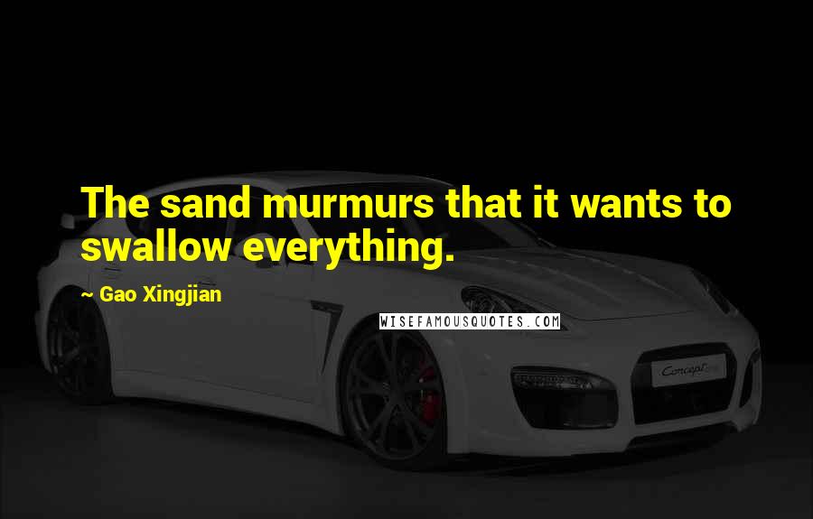 Gao Xingjian Quotes: The sand murmurs that it wants to swallow everything.