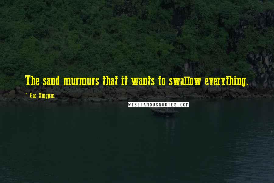 Gao Xingjian Quotes: The sand murmurs that it wants to swallow everything.