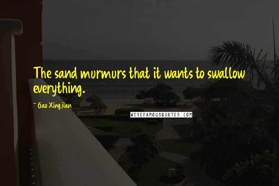 Gao Xingjian Quotes: The sand murmurs that it wants to swallow everything.