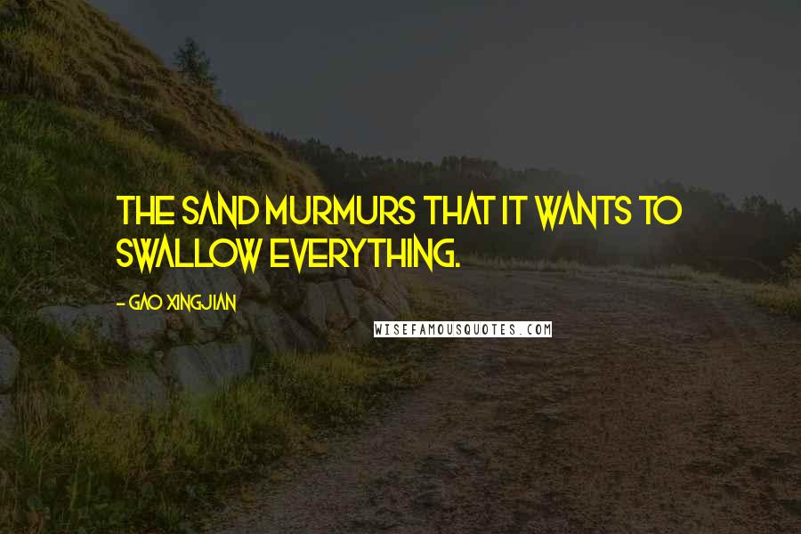 Gao Xingjian Quotes: The sand murmurs that it wants to swallow everything.