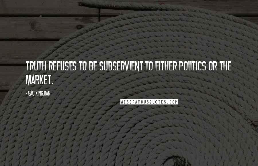 Gao Xingjian Quotes: Truth refuses to be subservient to either politics or the market.