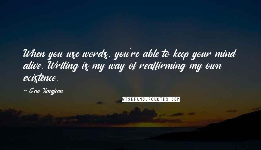 Gao Xingjian Quotes: When you use words, you're able to keep your mind alive. Writing is my way of reaffirming my own existence.