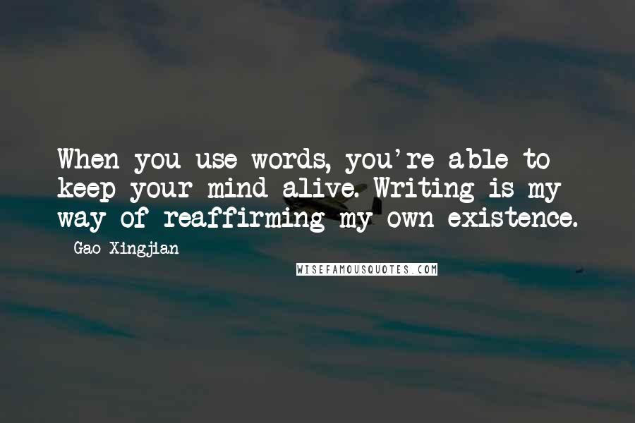 Gao Xingjian Quotes: When you use words, you're able to keep your mind alive. Writing is my way of reaffirming my own existence.