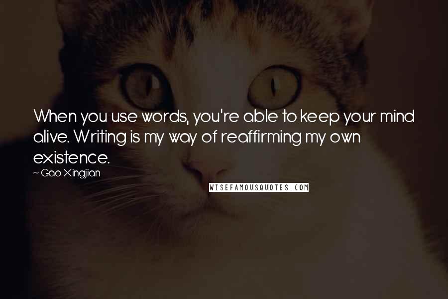 Gao Xingjian Quotes: When you use words, you're able to keep your mind alive. Writing is my way of reaffirming my own existence.