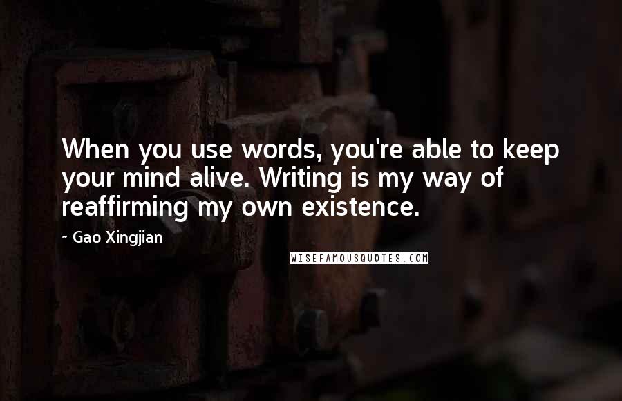 Gao Xingjian Quotes: When you use words, you're able to keep your mind alive. Writing is my way of reaffirming my own existence.