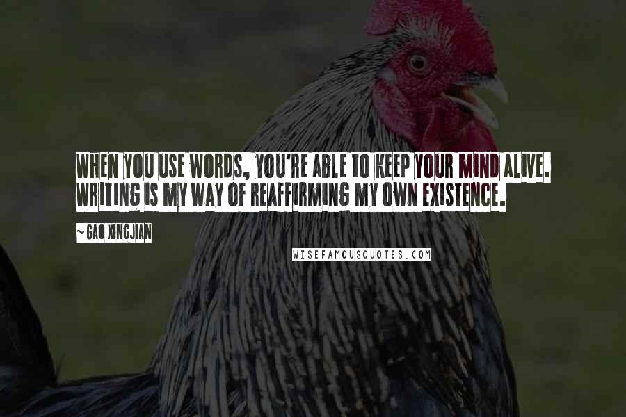 Gao Xingjian Quotes: When you use words, you're able to keep your mind alive. Writing is my way of reaffirming my own existence.