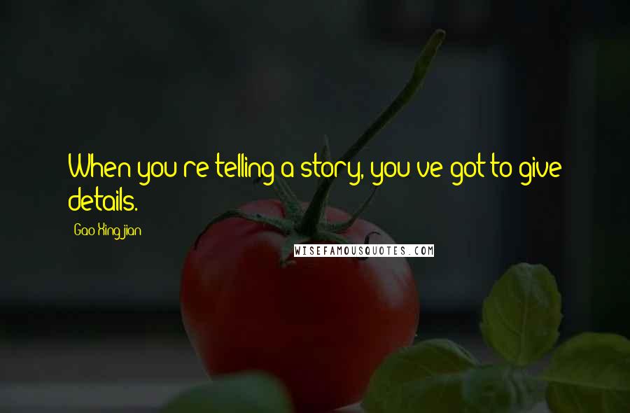 Gao Xingjian Quotes: When you're telling a story, you've got to give details.