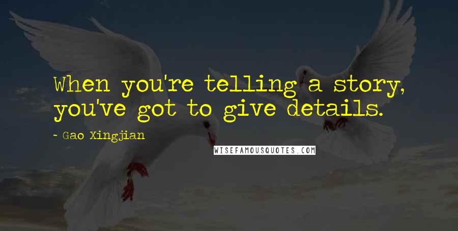 Gao Xingjian Quotes: When you're telling a story, you've got to give details.