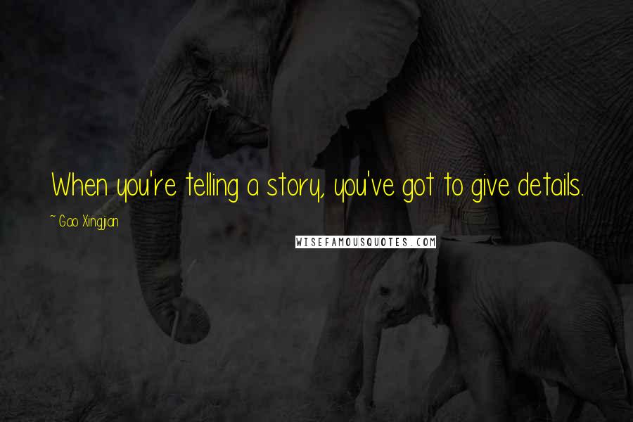 Gao Xingjian Quotes: When you're telling a story, you've got to give details.