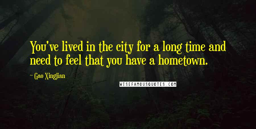 Gao Xingjian Quotes: You've lived in the city for a long time and need to feel that you have a hometown.