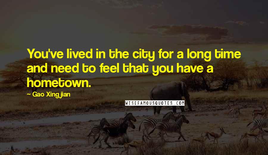 Gao Xingjian Quotes: You've lived in the city for a long time and need to feel that you have a hometown.
