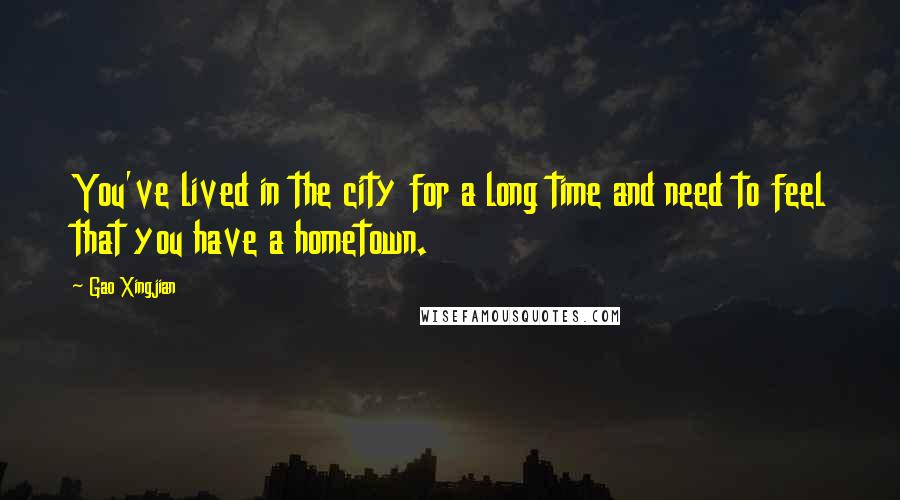Gao Xingjian Quotes: You've lived in the city for a long time and need to feel that you have a hometown.