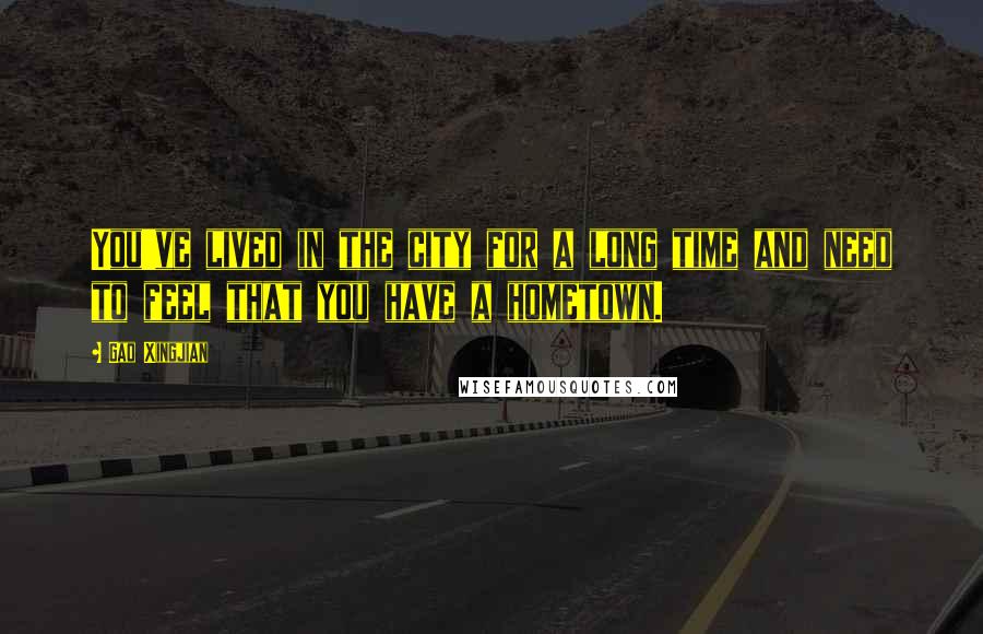 Gao Xingjian Quotes: You've lived in the city for a long time and need to feel that you have a hometown.