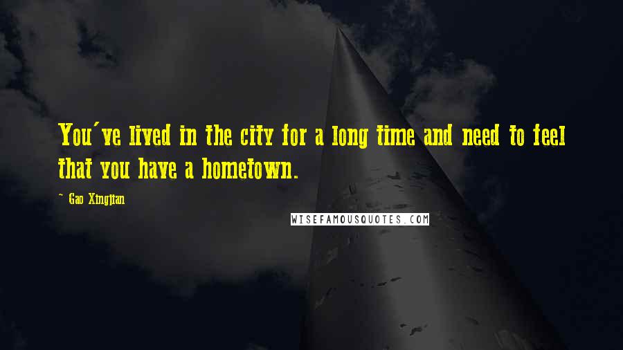 Gao Xingjian Quotes: You've lived in the city for a long time and need to feel that you have a hometown.