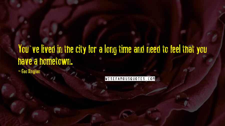 Gao Xingjian Quotes: You've lived in the city for a long time and need to feel that you have a hometown.
